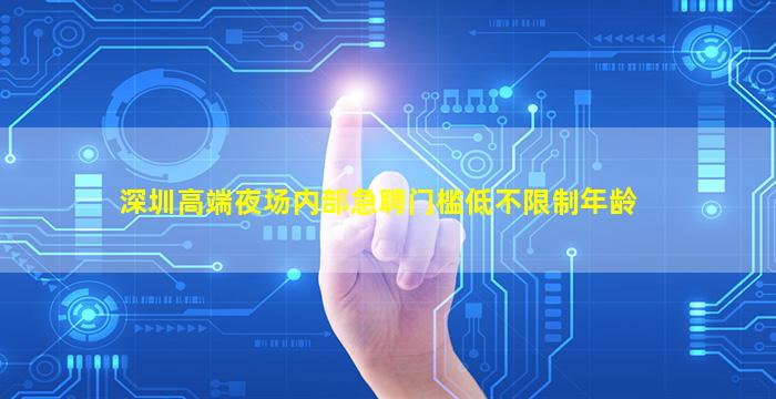 深圳高端夜场内部急聘门槛低不限制年龄